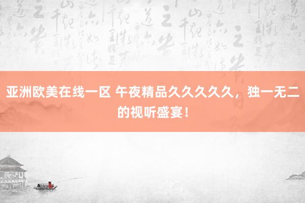 亚洲欧美在线一区 午夜精品久久久久久，独一无二的视听盛宴！