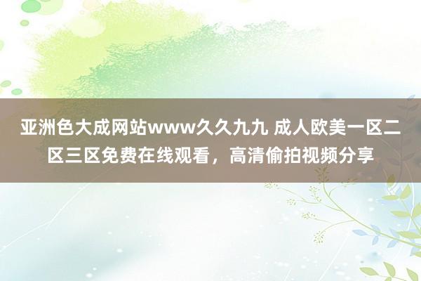 亚洲色大成网站www久久九九 成人欧美一区二区三区免费在线观看，高清偷拍视频分享