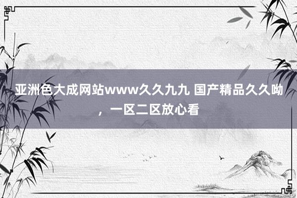 亚洲色大成网站www久久九九 国产精品久久呦，一区二区放心看