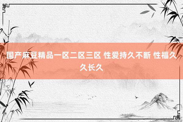 国产麻豆精品一区二区三区 性爱持久不断 性福久久长久