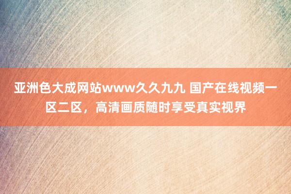 亚洲色大成网站www久久九九 国产在线视频一区二区，高清画质随时享受真实视界