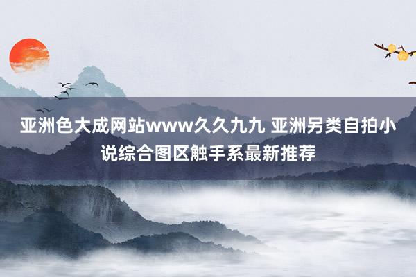 亚洲色大成网站www久久九九 亚洲另类自拍小说综合图区触手系最新推荐