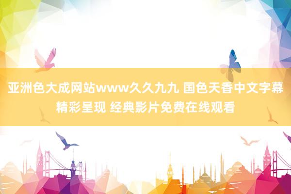 亚洲色大成网站www久久九九 国色天香中文字幕精彩呈现 经典影片免费在线观看