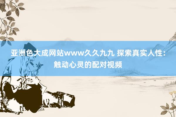 亚洲色大成网站www久久九九 探索真实人性：触动心灵的配对视频