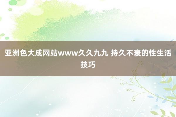 亚洲色大成网站www久久九九 持久不衰的性生活技巧