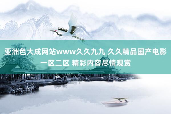 亚洲色大成网站www久久九九 久久精品国产电影一区二区 精彩内容尽情观赏