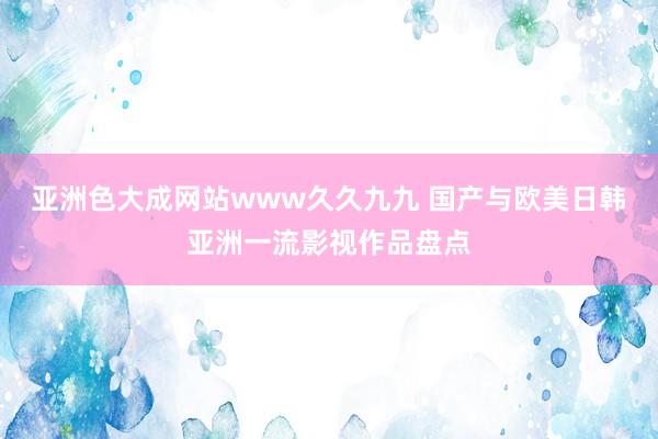 亚洲色大成网站www久久九九 国产与欧美日韩亚洲一流影视作品盘点