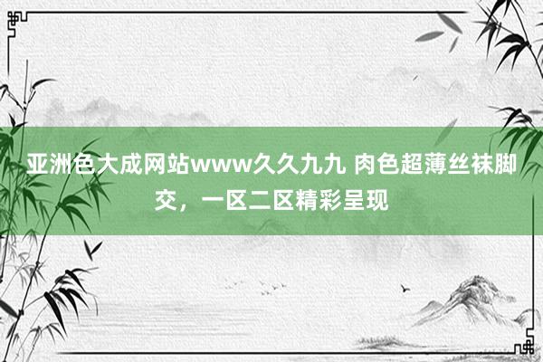 亚洲色大成网站www久久九九 肉色超薄丝袜脚交，一区二区精彩呈现