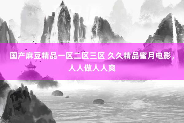 国产麻豆精品一区二区三区 久久精品蜜月电影，人人做人人爽