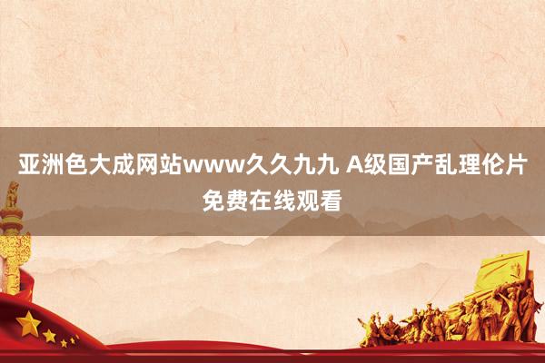 亚洲色大成网站www久久九九 A级国产乱理伦片免费在线观看