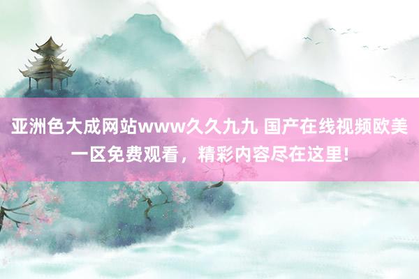 亚洲色大成网站www久久九九 国产在线视频欧美一区免费观看，精彩内容尽在这里!