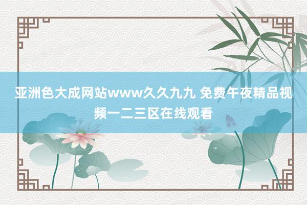亚洲色大成网站www久久九九 免费午夜精品视频一二三区在线观看