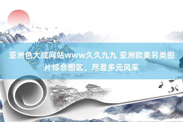 亚洲色大成网站www久久九九 亚洲欧美另类图片综合图区，尽显多元风采
