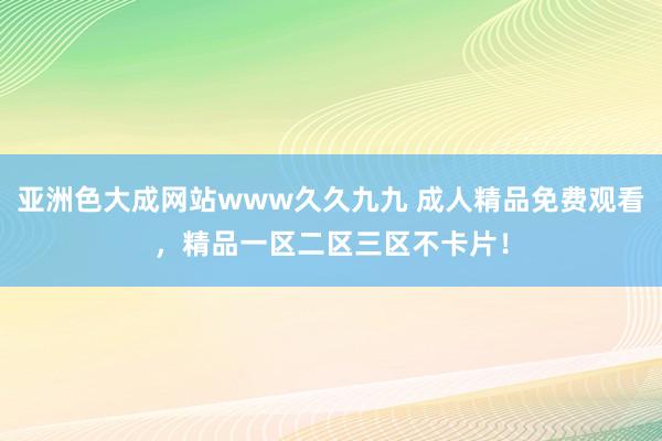 亚洲色大成网站www久久九九 成人精品免费观看，精品一区二区三区不卡片！
