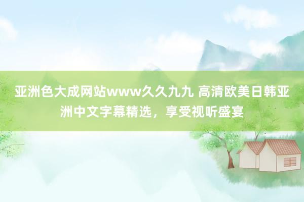 亚洲色大成网站www久久九九 高清欧美日韩亚洲中文字幕精选，享受视听盛宴