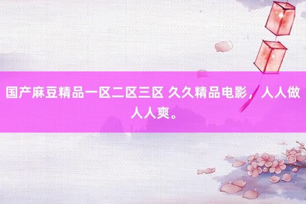 国产麻豆精品一区二区三区 久久精品电影，人人做人人爽。