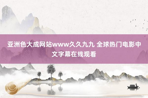 亚洲色大成网站www久久九九 全球热门电影中文字幕在线观看