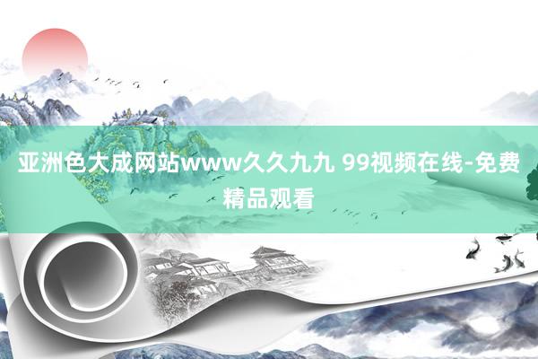 亚洲色大成网站www久久九九 99视频在线-免费精品观看