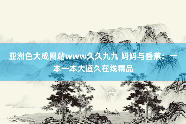 亚洲色大成网站www久久九九 妈妈与香蕉：一本一本大道久在线精品