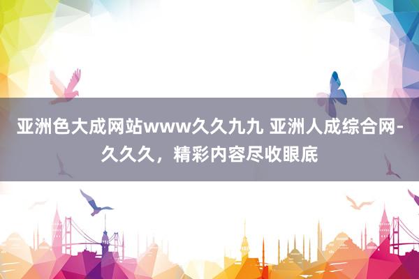 亚洲色大成网站www久久九九 亚洲人成综合网-久久久，精彩内容尽收眼底