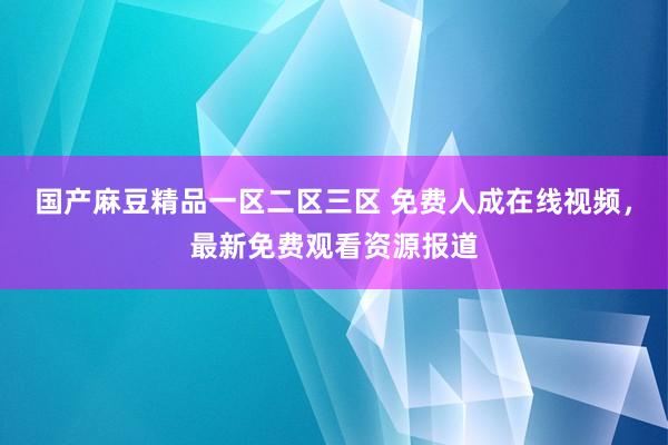 国产麻豆精品一区二区三区 免费人成在线视频，最新免费观看资源报道