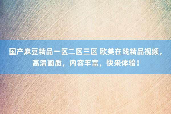 国产麻豆精品一区二区三区 欧美在线精品视频，高清画质，内容丰富，快来体验！