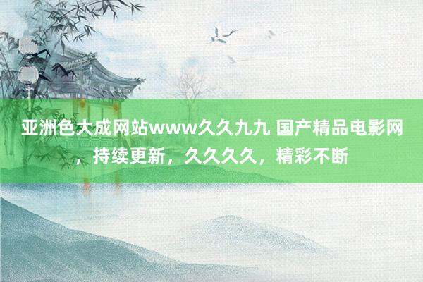 亚洲色大成网站www久久九九 国产精品电影网，持续更新，久久久久，精彩不断