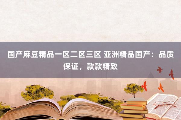 国产麻豆精品一区二区三区 亚洲精品国产：品质保证，款款精致