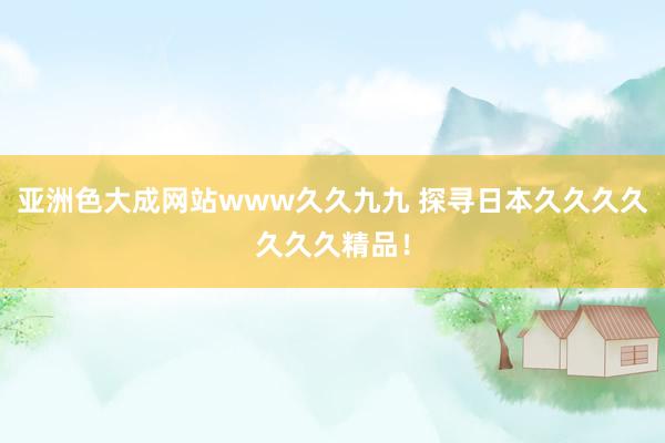 亚洲色大成网站www久久九九 探寻日本久久久久久久久精品！