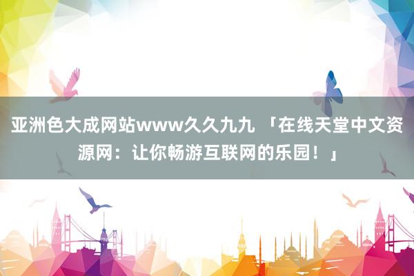 亚洲色大成网站www久久九九 「在线天堂中文资源网：让你畅游互联网的乐园！」