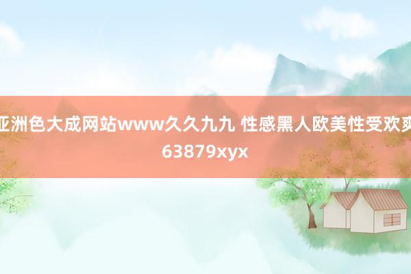 亚洲色大成网站www久久九九 性感黑人欧美性受欢爽63879xyx