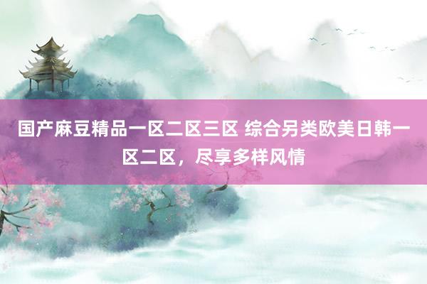 国产麻豆精品一区二区三区 综合另类欧美日韩一区二区，尽享多样风情