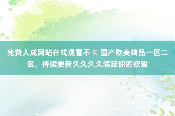 免费人成网站在线观看不卡 国产欧美精品一区二区，持续更新久久久久满足你的欲望
