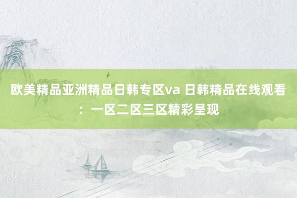 欧美精品亚洲精品日韩专区va 日韩精品在线观看：一区二区三区精彩呈现