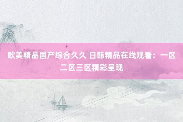 欧美精品国产综合久久 日韩精品在线观看：一区二区三区精彩呈现