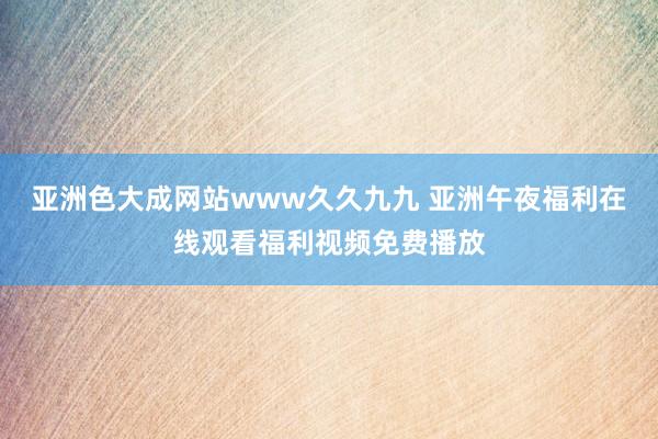 亚洲色大成网站www久久九九 亚洲午夜福利在线观看福利视频免费播放