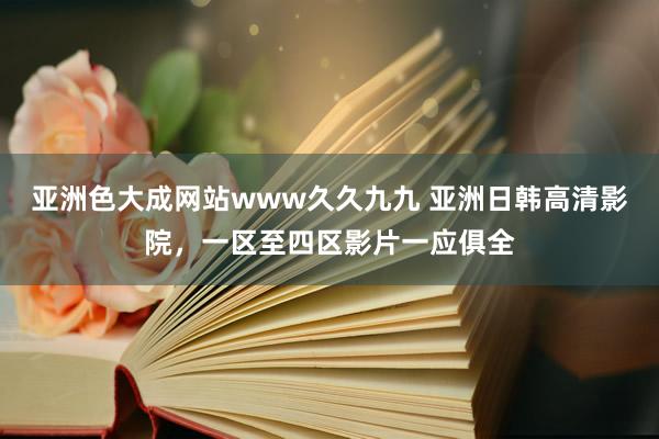 亚洲色大成网站www久久九九 亚洲日韩高清影院，一区至四区影片一应俱全