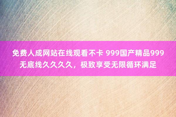 免费人成网站在线观看不卡 999国产精品999无底线久久久久，极致享受无限循环满足