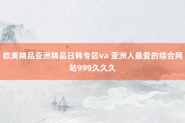 欧美精品亚洲精品日韩专区va 亚洲人最爱的综合网站999久久久
