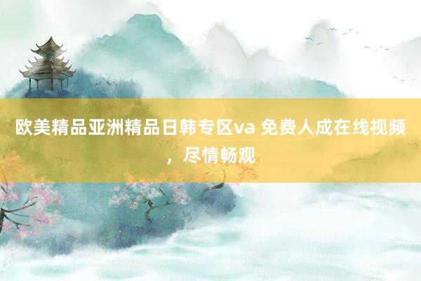 欧美精品亚洲精品日韩专区va 免费人成在线视频，尽情畅观