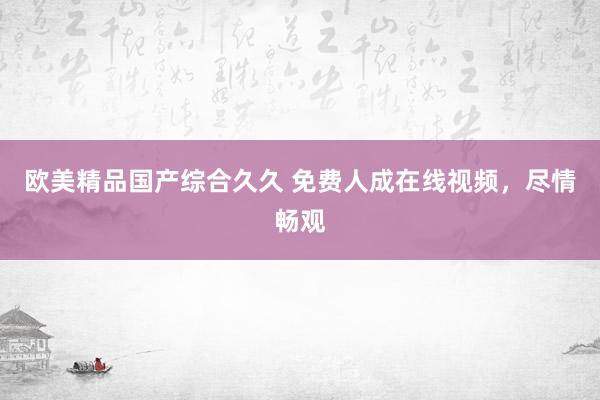 欧美精品国产综合久久 免费人成在线视频，尽情畅观