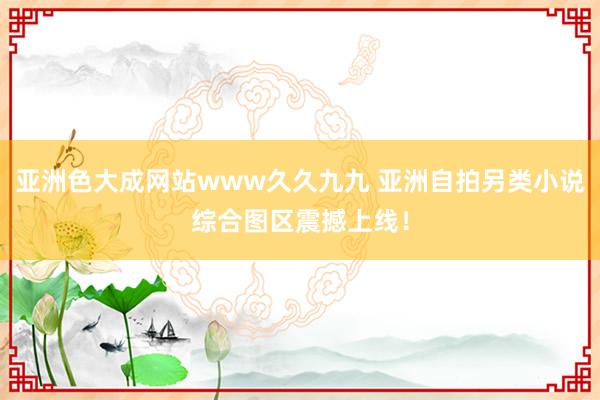 亚洲色大成网站www久久九九 亚洲自拍另类小说综合图区震撼上线！