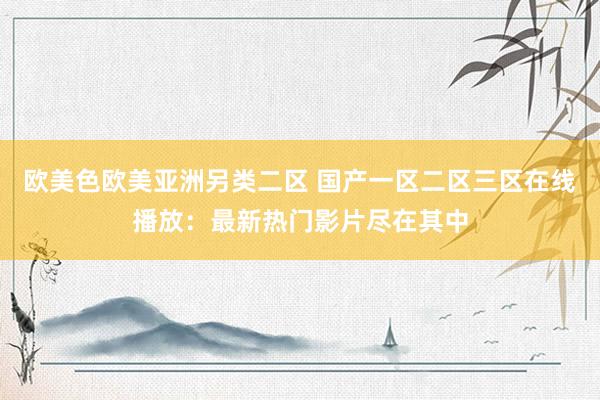 欧美色欧美亚洲另类二区 国产一区二区三区在线播放：最新热门影片尽在其中