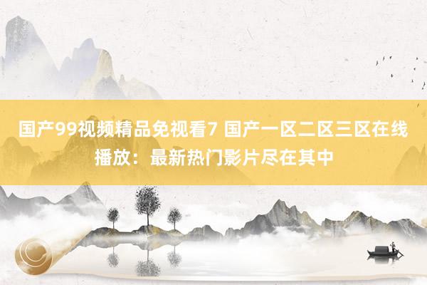 国产99视频精品免视看7 国产一区二区三区在线播放：最新热门影片尽在其中