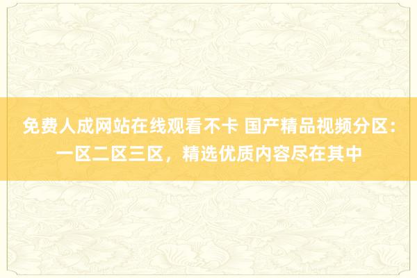 免费人成网站在线观看不卡 国产精品视频分区：一区二区三区，精选优质内容尽在其中