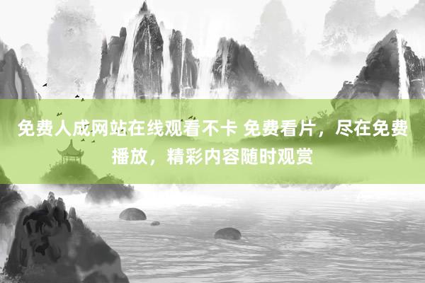免费人成网站在线观看不卡 免费看片，尽在免费播放，精彩内容随时观赏