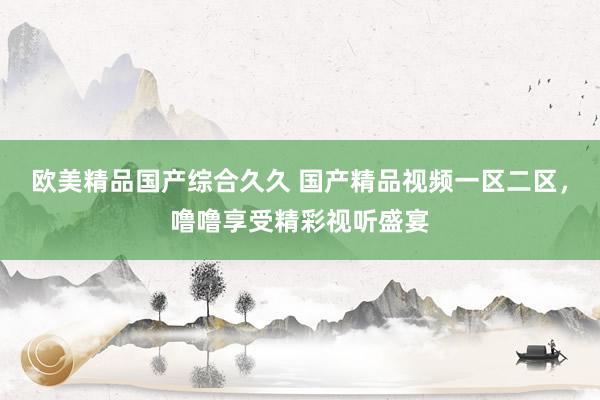 欧美精品国产综合久久 国产精品视频一区二区，噜噜享受精彩视听盛宴