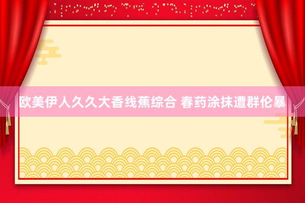 欧美伊人久久大香线蕉综合 春药涂抹遭群伦暴