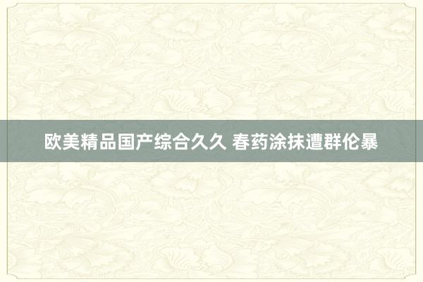 欧美精品国产综合久久 春药涂抹遭群伦暴