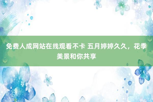 免费人成网站在线观看不卡 五月婷婷久久，花季美景和你共享